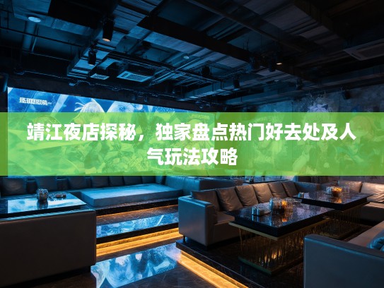 靖江夜店探秘,独家盘点热门好去处及人气玩法攻略 靖江夜店探秘,独家盘点热门好去处及人气玩法攻略