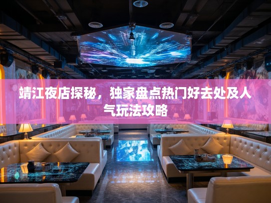 靖江夜店探秘,独家盘点热门好去处及人气玩法攻略 靖江夜店探秘,独家盘点热门好去处及人气玩法攻略