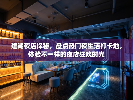 建湖夜店探秘，盘点热门夜生活打卡地，体验不一样的夜店狂欢时光