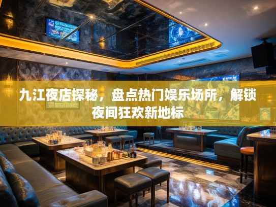 九江夜店探秘,盘点热门娱乐场所,解锁夜间狂欢新地标 九江夜店探秘,盘点热门娱乐场所,解锁夜间狂欢新地标