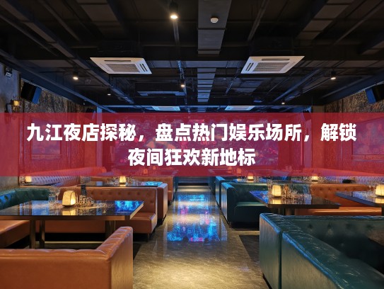 九江夜店探秘,盘点热门娱乐场所,解锁夜间狂欢新地标 九江夜店探秘,盘点热门娱乐场所,解锁夜间狂欢新地标