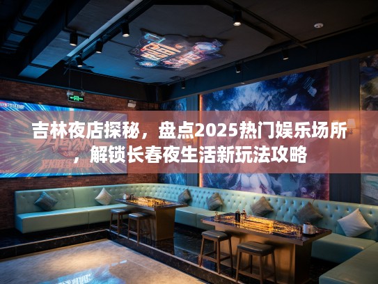 吉林夜店探秘,盘点2025热门娱乐场所,解锁长春夜生活新玩法攻略 吉林夜店探秘,盘点2025热门娱乐场所,解锁长春夜生活新玩法攻略