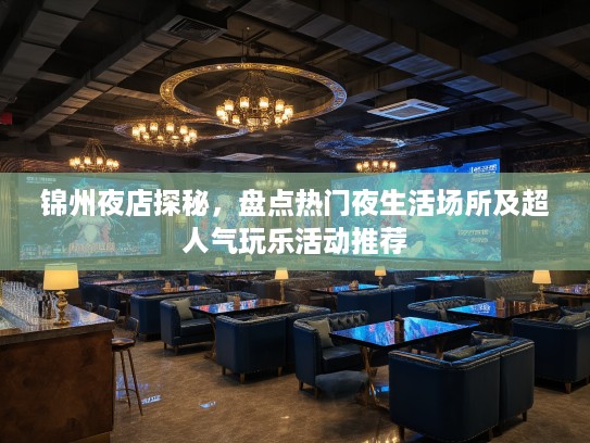 锦州夜店探秘,盘点热门夜生活场所及超人气玩乐活动推荐 锦州夜店探秘,盘点热门夜生活场所及超人气玩乐活动推荐