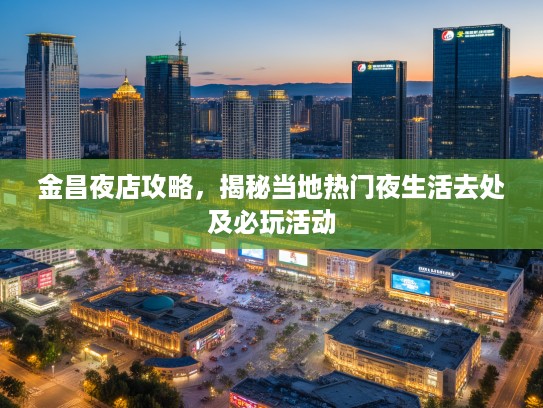 金昌夜店攻略,揭秘当地热门夜生活去处及必玩活动 金昌夜店攻略,揭秘当地热门夜生活去处及必玩活动