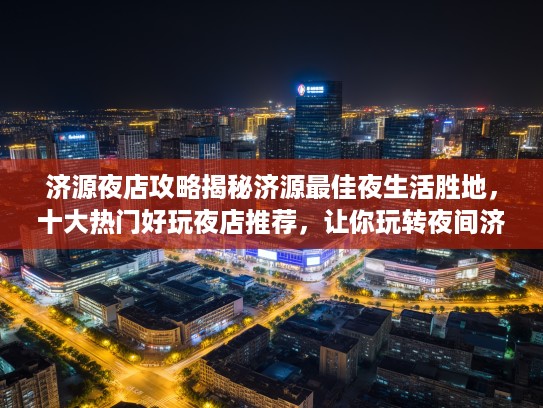 济源夜店攻略揭秘济源最佳夜生活胜地，十大热门好玩夜店推荐，让你玩转夜间济源！