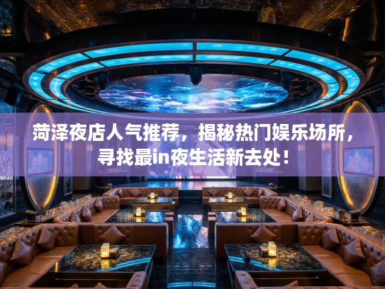 菏泽夜店人气推荐,揭秘热门娱乐场所,寻找最in夜生活新去处! 菏泽夜店人气推荐,揭秘热门娱乐场所,寻找最in夜生活新去处!