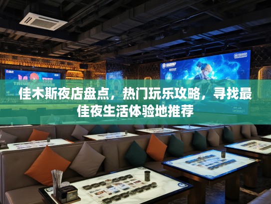 佳木斯夜店盘点,热门玩乐攻略,寻找最佳夜生活体验地推荐 佳木斯夜店盘点,热门玩乐攻略,寻找最佳夜生活体验地推荐