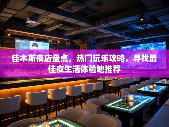 佳木斯夜店盘点,热门玩乐攻略,寻找最佳夜生活体验地推荐 佳木斯夜店盘点,热门玩乐攻略,寻找最佳夜生活体验地推荐