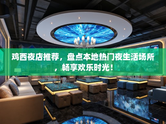 鸡西夜店推荐，盘点本地热门夜生活场所，畅享欢乐时光！