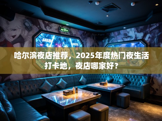 哈尔滨夜店推荐，2025年度热门夜生活打卡地，夜店哪家好？