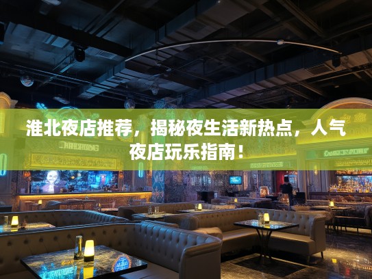 淮北夜店推荐，揭秘夜生活新热点，人气夜店玩乐指南！