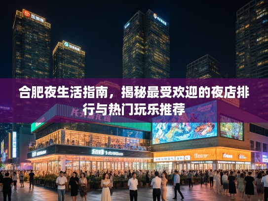 合肥夜生活指南，揭秘最受欢迎的夜店排行与热门玩乐推荐