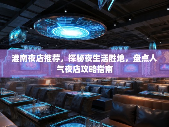 淮南夜店推荐，探秘夜生活胜地，盘点人气夜店攻略指南