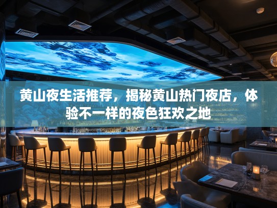 黄山夜生活推荐，揭秘黄山热门夜店，体验不一样的夜色狂欢之地