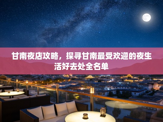 甘南夜店攻略，探寻甘南最受欢迎的夜生活好去处全名单