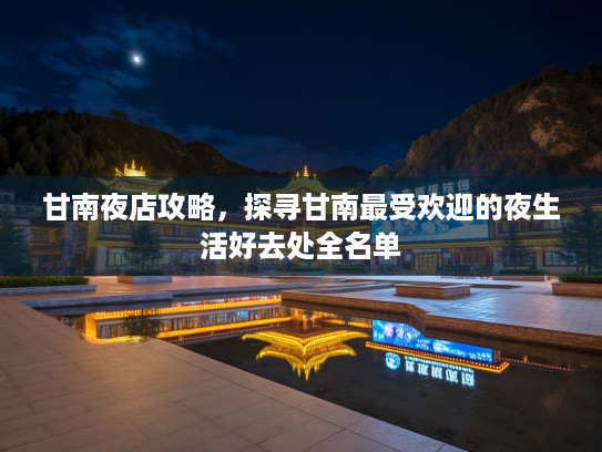 甘南夜店攻略，探寻甘南最受欢迎的夜生活好去处全名单