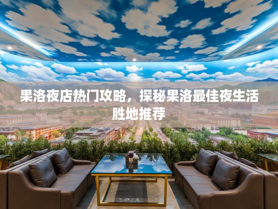 果洛夜店热门攻略，探秘果洛最佳夜生活胜地推荐