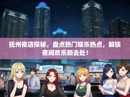 抚州夜店探秘，盘点热门娱乐热点，解锁夜间欢乐新去处！