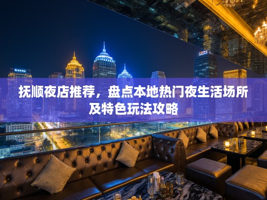 抚顺夜店推荐，盘点本地热门夜生活场所及特色玩法攻略