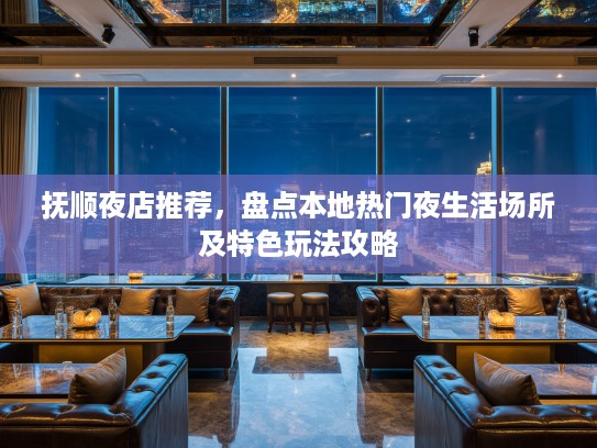 抚顺夜店推荐，盘点本地热门夜生活场所及特色玩法攻略