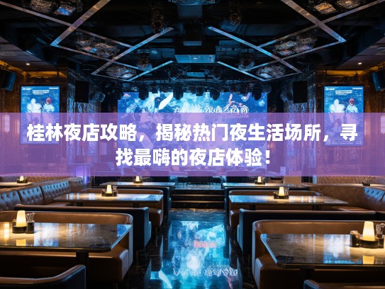 桂林夜店攻略，揭秘热门夜生活场所，寻找最嗨的夜店体验！