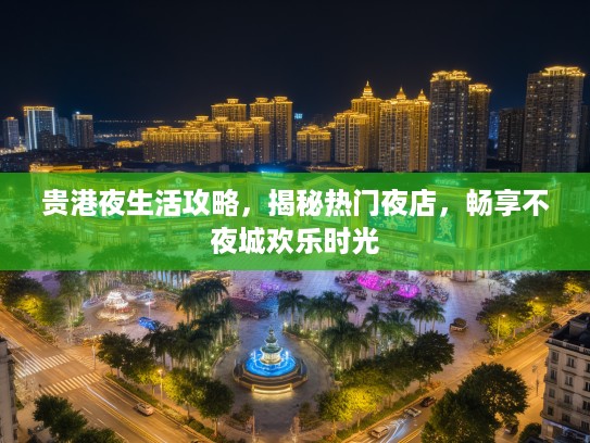 贵港夜生活攻略，揭秘热门夜店，畅享不夜城欢乐时光