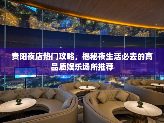 贵阳夜店热门攻略，揭秘夜生活必去的高品质娱乐场所推荐
