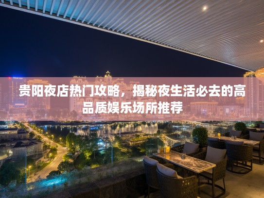 贵阳夜店热门攻略，揭秘夜生活必去的高品质娱乐场所推荐