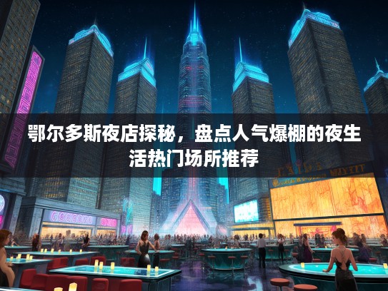 鄂尔多斯夜店探秘，盘点人气爆棚的夜生活热门场所推荐