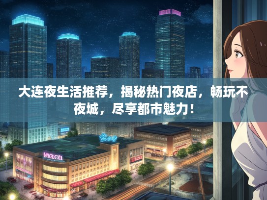 大连夜生活推荐，揭秘热门夜店，畅玩不夜城，尽享都市魅力！