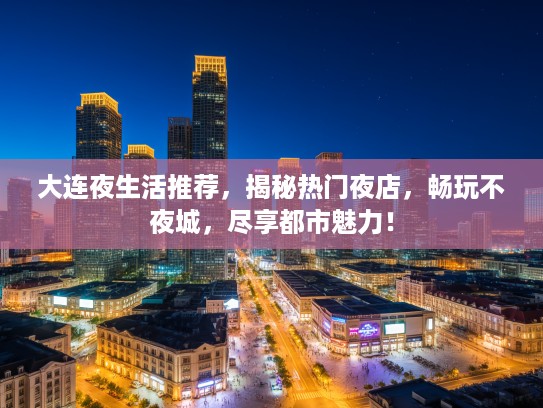 大连夜生活推荐，揭秘热门夜店，畅玩不夜城，尽享都市魅力！