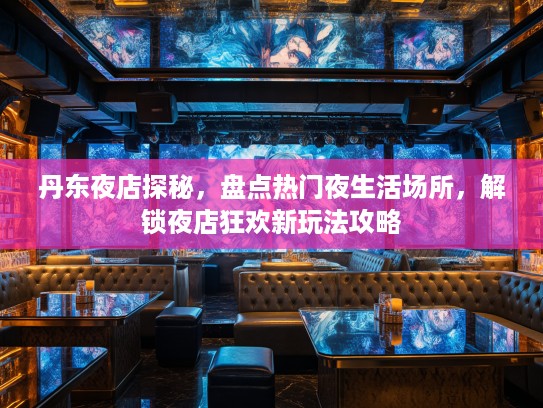 丹东夜店探秘，盘点热门夜生活场所，解锁夜店狂欢新玩法攻略