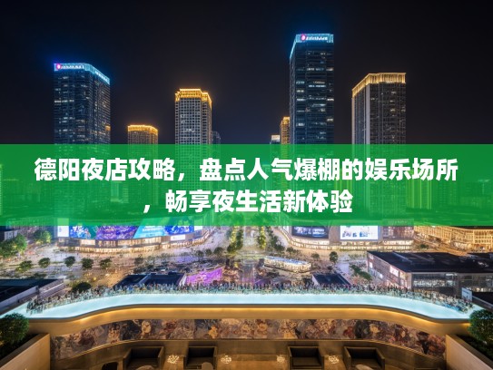 德阳夜店攻略，盘点人气爆棚的娱乐场所，畅享夜生活新体验
