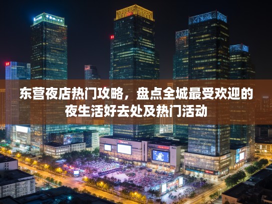 东营夜店热门攻略，盘点全城最受欢迎的夜生活好去处及热门活动