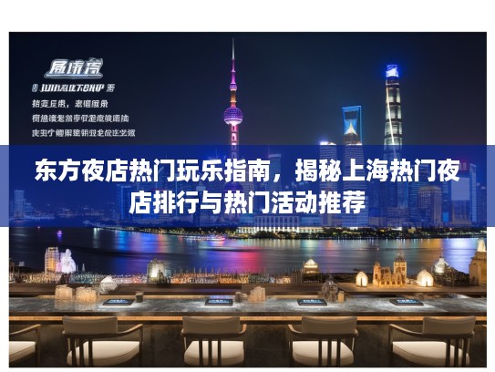 东方夜店热门玩乐指南，揭秘上海热门夜店排行与热门活动推荐