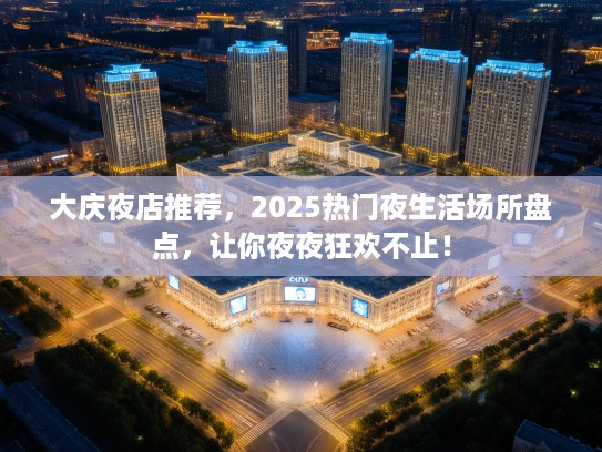 大庆夜店推荐，2025热门夜生活场所盘点，让你夜夜狂欢不止！