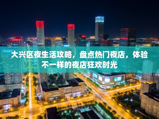 大兴区夜生活攻略，盘点热门夜店，体验不一样的夜店狂欢时光