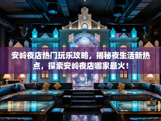 安岭夜店热门玩乐攻略，揭秘夜生活新热点，探索安岭夜店哪家最火！