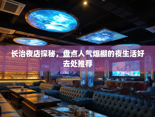 长治夜店探秘，盘点人气爆棚的夜生活好去处推荐