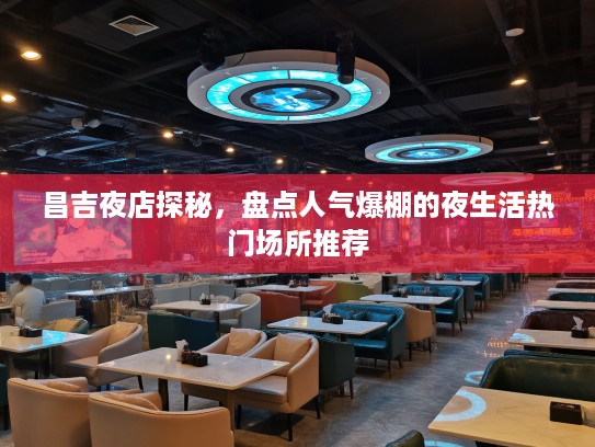 昌吉夜店探秘，盘点人气爆棚的夜生活热门场所推荐