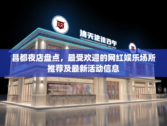 昌都夜店盘点，最受欢迎的网红娱乐场所推荐及最新活动信息