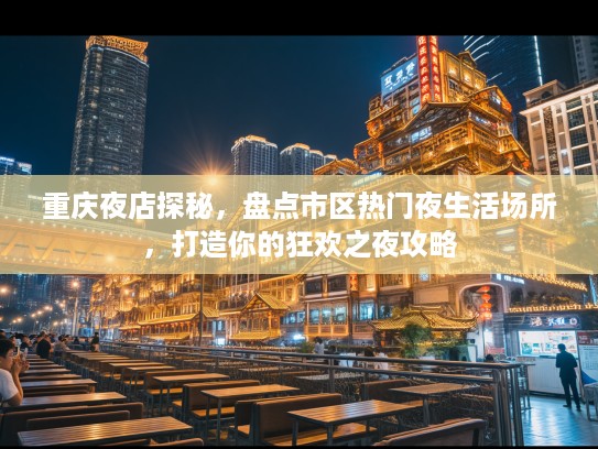 重庆夜店探秘，盘点市区热门夜生活场所，打造你的狂欢之夜攻略