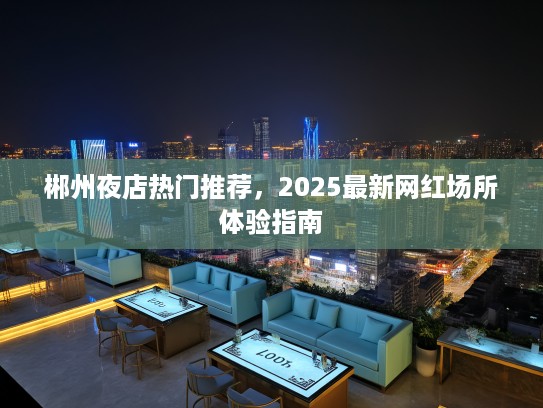 郴州夜店热门推荐，2025最新网红场所体验指南