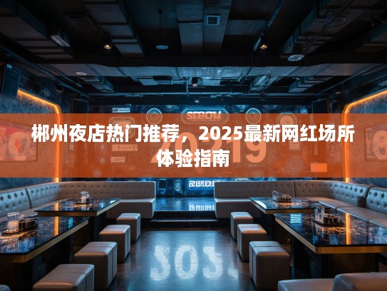 郴州夜店热门推荐，2025最新网红场所体验指南