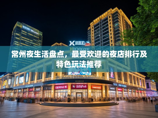 常州夜生活盘点，最受欢迎的夜店排行及特色玩法推荐
