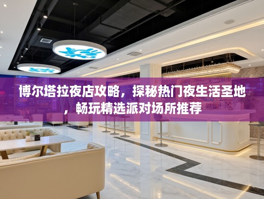 博尔塔拉夜店攻略，探秘热门夜生活圣地，畅玩精选派对场所推荐