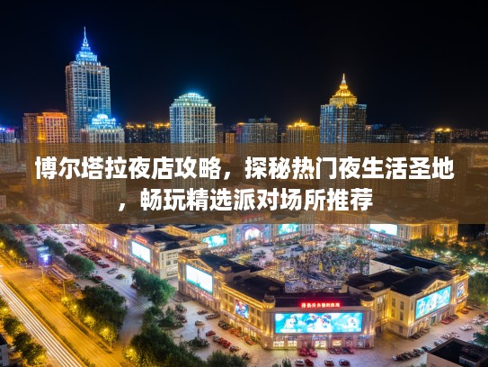 博尔塔拉夜店攻略，探秘热门夜生活圣地，畅玩精选派对场所推荐