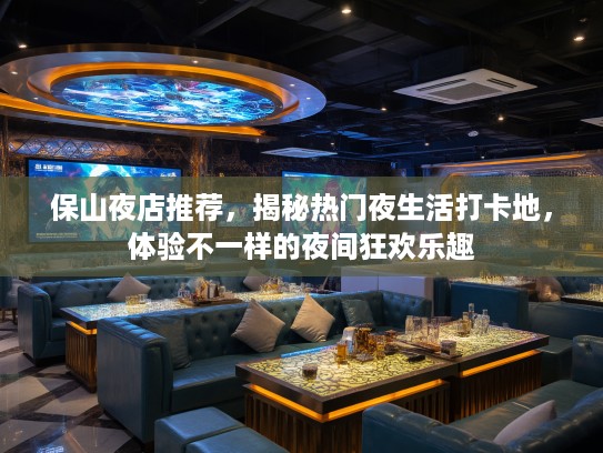 保山夜店推荐，揭秘热门夜生活打卡地，体验不一样的夜间狂欢乐趣
