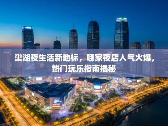 巢湖夜生活新地标，哪家夜店人气火爆，热门玩乐指南揭秘