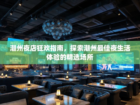 潮州夜店狂欢指南,探索潮州最佳夜生活体验的精选场所 潮州夜店狂欢指南,探索潮州最佳夜生活体验的精选场所